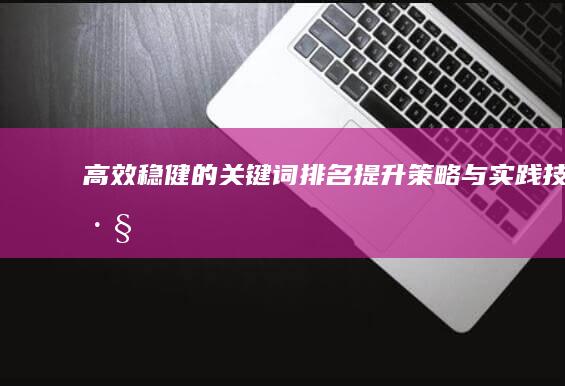 高效稳健的关键词排名提升策略与实践技巧